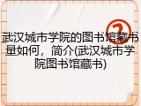 武汉城市学院的图书馆藏书量如何，简介(武汉城市学院图书馆藏书)