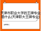 天津市职业大学的王牌专业是什么(天津职大王牌专业)