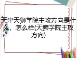 天津天狮学院主攻方向是什么，怎么样(天狮学院主攻方向)