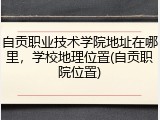 自贡职业技术学院地址在哪里，学校地理位置(自贡职院位置)