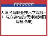天津渤海职业技术学院哪一年成立建校的(天津渤海职院建校年)