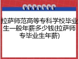 拉萨师范高等专科学校毕业生一般年薪多少钱(拉萨师专毕业生年薪)