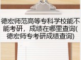 德宏师范高等专科学校能不能考研，成绩在哪里查询(德宏师专考研成绩查询)