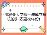 四川农业大学哪一年成立建校的(川农建校年份)