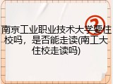 南京工业职业技术大学要住校吗，是否能走读(南工大住校走读吗)