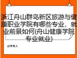浙江舟山群岛新区旅游与健康职业学院有哪些专业，就业前景如何(舟山健康学院专业就业)