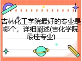 吉林化工学院最好的专业是哪个，详细阐述(吉化学院最佳专业)