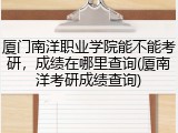 厦门南洋职业学院能不能考研，成绩在哪里查询(厦南洋考研成绩查询)