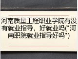 河南质量工程职业学院有没有就业指导，好就业吗("河南职院就业指导好吗")