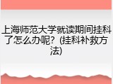 上海师范大学就读期间挂科了怎么办呢？(挂科补救方法)