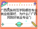广西民族师范学院哪些专业就业前景好，为什么("广西民院好就业专业")