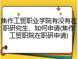 焦作工贸职业学院有没有在职研究生，如何申请(焦作工贸职院在职研申请)