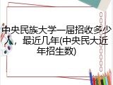 中央民族大学一届招收多少人，最近几年(中央民大近年招生数)