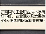 云南国防工业职业技术学院好不好，就业现状及发展趋势(云南国防职院就业前景)