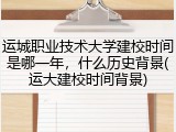 运城职业技术大学建校时间是哪一年，什么历史背景(运大建校时间背景)