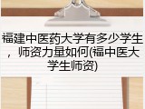 福建中医药大学有多少学生，师资力量如何(福中医大学生师资)