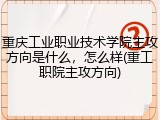 重庆工业职业技术学院主攻方向是什么，怎么样(重工职院主攻方向)