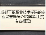 成都工贸职业技术学院的专业设置概况介绍(成都工贸专业概览)