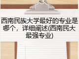 西南民族大学最好的专业是哪个，详细阐述(西南民大最强专业)