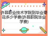 许昌职业技术学院到毕业要花多少学费(许昌职院毕业学费)