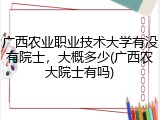 广西农业职业技术大学有没有院士，大概多少(广西农大院士有吗)