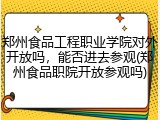 郑州食品工程职业学院对外开放吗，能否进去参观(郑州食品职院开放参观吗)