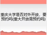 重庆大学是否对外开放，要预约吗(重大开放需预约吗)
