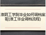 淮阴工学院毕业如何调档案呢(淮工毕业调档流程)