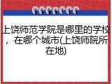 上饶师范学院是哪里的学校，在哪个城市(上饶师院所在地)