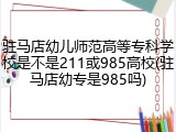 驻马店幼儿师范高等专科学校是不是211或985高校(驻马店幼专是985吗)