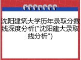 沈阳建筑大学历年录取分数线深度分析("沈阳建大录取线分析")