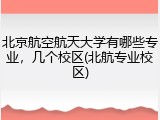 北京航空航天大学有哪些专业，几个校区(北航专业校区)