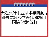 大连枫叶职业技术学院到毕业要花多少学费(大连枫叶职院学费总计)