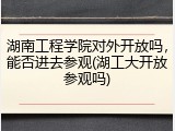 湖南工程学院对外开放吗，能否进去参观(湖工大开放参观吗)