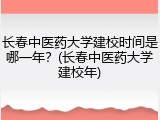 长春中医药大学建校时间是哪一年？(长春中医药大学建校年)