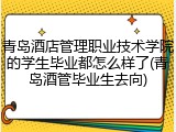 青岛酒店管理职业技术学院的学生毕业都怎么样了(青岛酒管毕业生去向)