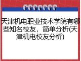 天津机电职业技术学院有哪些知名校友，简单分析(天津机电校友分析)