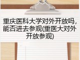 重庆医科大学对外开放吗，能否进去参观(重医大对外开放参观)
