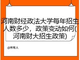 河南财经政法大学每年招生人数多少，政策变动如何(河南财大招生政策)