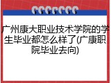 广州康大职业技术学院的学生毕业都怎么样了(广康职院毕业去向)