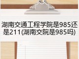 湖南交通工程学院是985还是211(湖南交院是985吗)