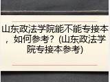 山东政法学院能不能专接本，如何参考？(山东政法学院专接本参考)