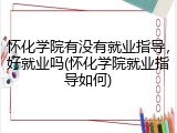 怀化学院有没有就业指导，好就业吗(怀化学院就业指导如何)