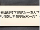 泰山科技学院是双一流大学吗?(泰山科技学院双一流？)