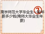 南京师范大学毕业生一般年薪多少钱(南师大毕业生年薪)