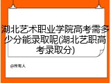 湖北艺术职业学院高考需多少分能录取呢(湖北艺职高考录取分)