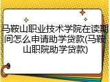 马鞍山职业技术学院在读期间怎么申请助学贷款(马鞍山职院助学贷款)