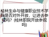 桂林生命与健康职业技术学院是否对外开放，让进去参观吗？(桂林职院开放参观吗)