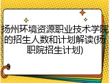 扬州环境资源职业技术学院的招生人数和计划解读(扬职院招生计划)