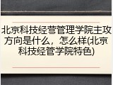 北京科技经营管理学院主攻方向是什么，怎么样(北京科技经管学院特色)